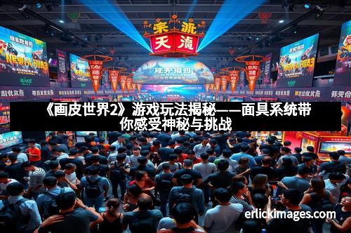 《画皮世界2》游戏玩法揭秘——面具系统带你感受神秘与挑战